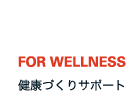 FOR WELLNESS 健康づくりサポート