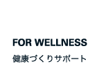 FOR WELLNESS 健康づくりサポート