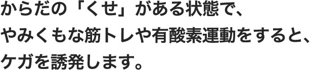 からだの「くせ」がある状態で、やみくもな筋トレや有酸素運動をすると、ケガを誘発します。