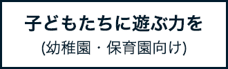 子どもたちに遊ぶ力を(幼稚園・保育園向け)