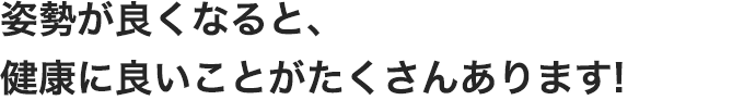 からだのくせが改善して姿勢が良くなると、健康に良いことがたくさんあります!