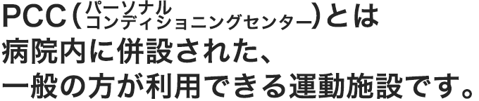 PCC(パーソナルコンディショニングセンター)とは病院内に併設された、一般の方も利用できる運動療法施設です。