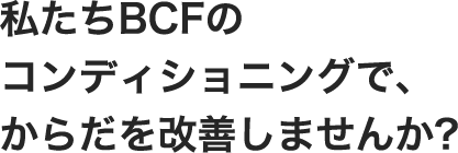 私たちBCFのコンディショニングで、からだを改善しませんか?