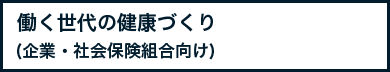 働く世代の健康づくり(企業・社会保険組合向け)