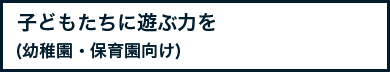 子どもたちに遊ぶ力を(幼稚園・保育園向け)