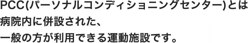 PCC(パーソナルコンディショニングセンター)とは病院内に併設された、一般の方も利用できる運動療法施設です。